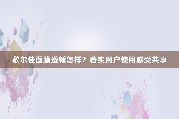 敷尔佳面膜遵循怎样？着实用户使用感受共享