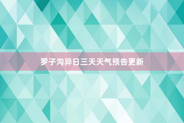 罗子沟异日三天天气预告更新