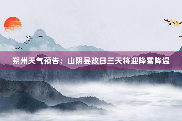 朔州天气预告：山阴县改日三天将迎降雪降温