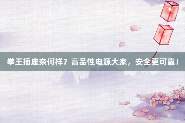 拳王插座奈何样？高品性电源大家，安全更可靠！
