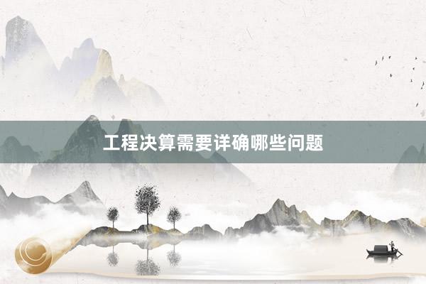 工程决算需要详确哪些问题