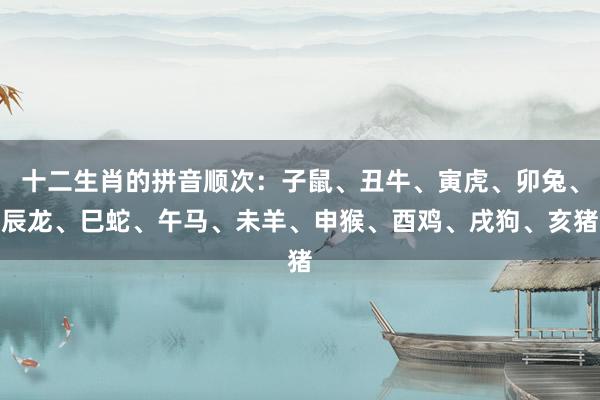 十二生肖的拼音顺次：子鼠、丑牛、寅虎、卯兔、辰龙、巳蛇、午马、未羊、申猴、酉鸡、戌狗、亥猪
