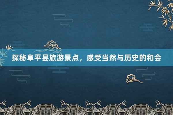 探秘阜平县旅游景点，感受当然与历史的和会