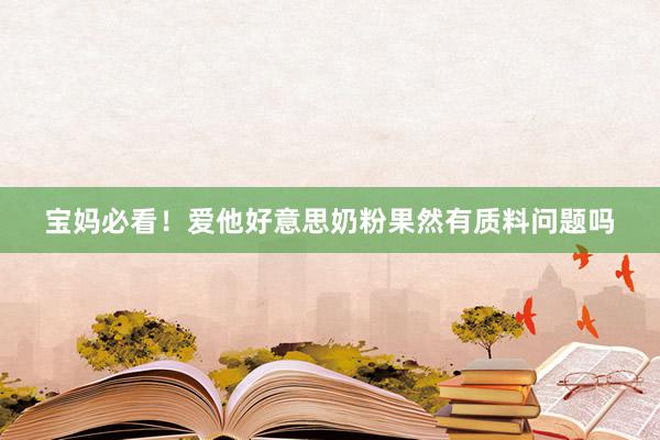 宝妈必看！爱他好意思奶粉果然有质料问题吗