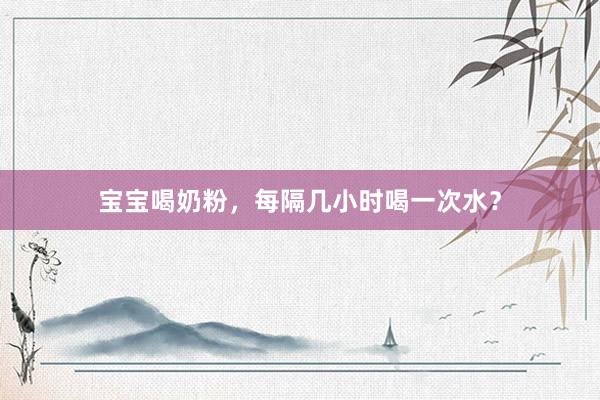 宝宝喝奶粉，每隔几小时喝一次水？