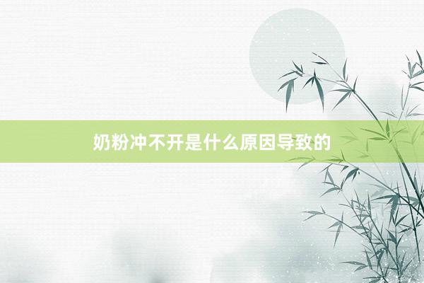 奶粉冲不开是什么原因导致的